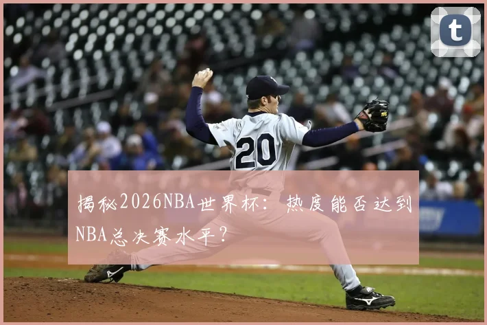 揭秘2026NBA世界杯：热度能否达到NBA总决赛水平？