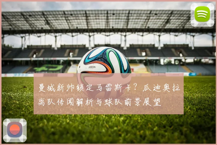 曼城新帅锁定马雷斯卡？瓜迪奥拉离队传闻解析与球队前景展望
