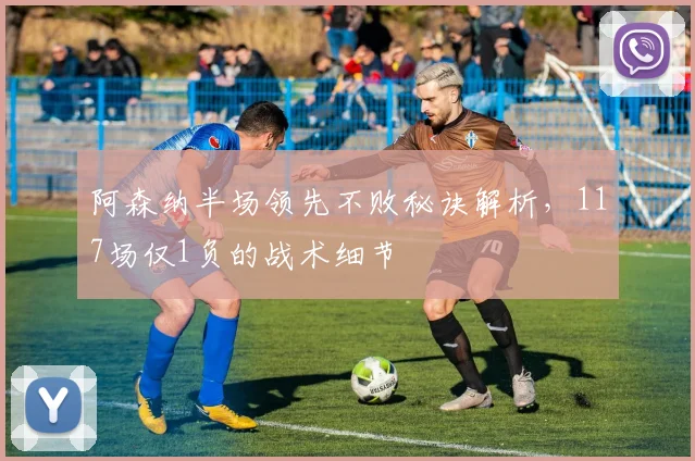阿森纳半场领先不败秘诀解析,117场仅1负的战术细节