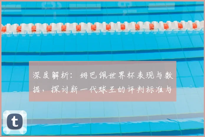 深度解析:姆巴佩世界杯表现与数据,探讨新一代球王的评判标准与未来前景