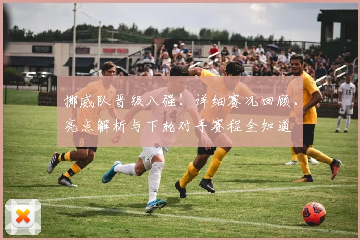 挪威队晋级八强！详细赛况回顾、亮点解析与下轮对手赛程全知道