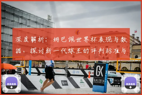 深度解析：姆巴佩世界杯表现与数据，探讨新一代球王的评判标准与未来前景