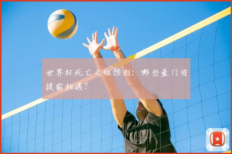 世界杯死亡之组预测：哪些豪门将提前相遇？