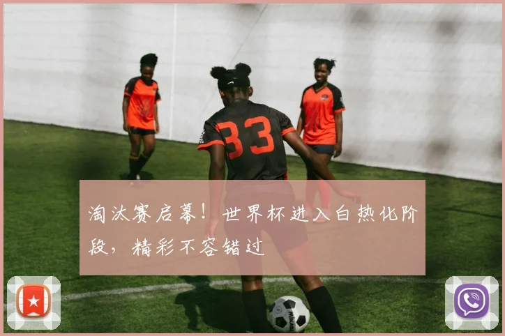 淘汰赛启幕！世界杯进入白热化阶段，精彩不容错过