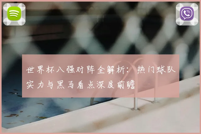世界杯八强对阵全解析：热门球队实力与黑马看点深度前瞻