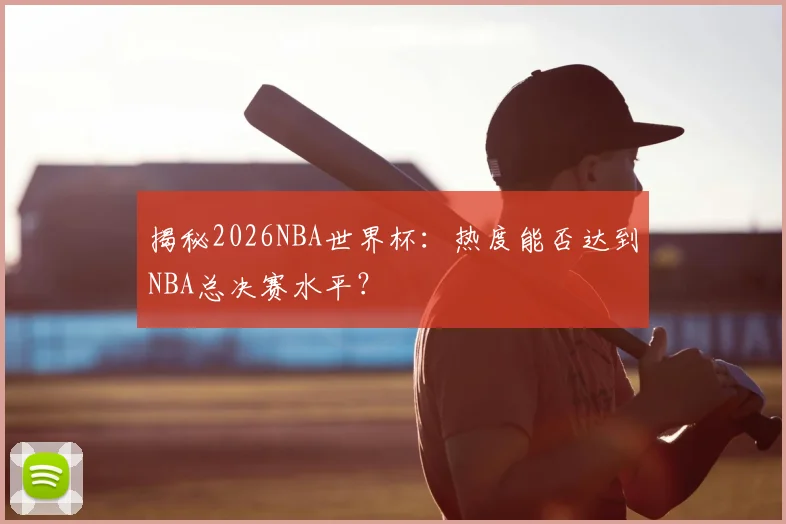 揭秘2026NBA世界杯:热度能否达到NBA总决赛水平?