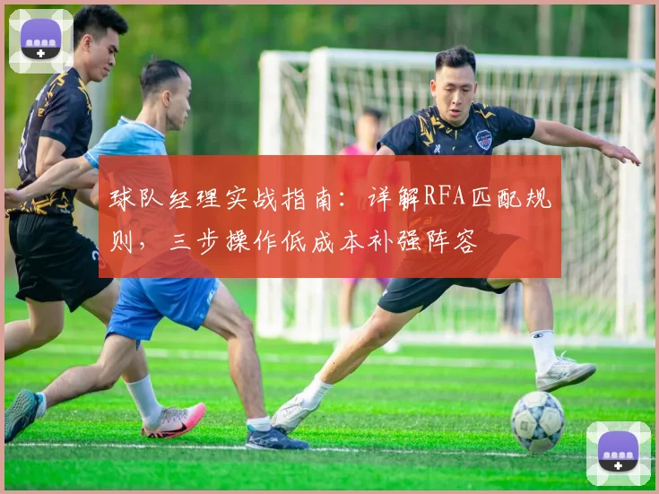 球队经理实战指南：详解RFA匹配规则，三步操作低成本补强阵容