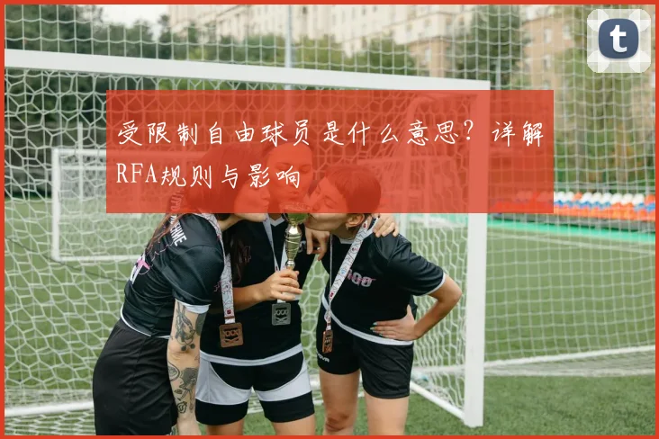受限制自由球员是什么意思？详解RFA规则与影响